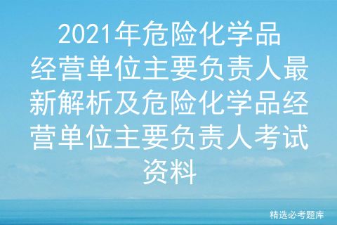 2021年危險(xiǎn)化學(xué)品經(jīng)營(yíng)單位主要負(fù)責(zé)人最新解析及危險(xiǎn)化學(xué)品經(jīng)營(yíng)單位主要負(fù)責(zé)人考試資料