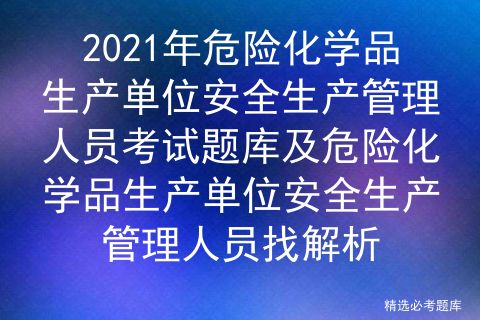 2021年危險化學品生產(chǎn)單位安全生產(chǎn)管理人員考試題庫及危險化學品生產(chǎn)單位安全生產(chǎn)管理人員找解析